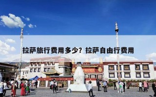 拉萨旅行费用多少？拉萨自由行费用