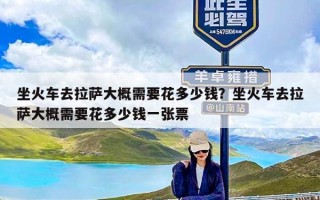 坐火车去拉萨大概需要花多少钱？坐火车去拉萨大概需要花多少钱一张票