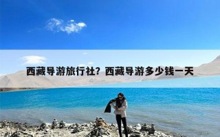西藏导游旅行社？西藏导游多少钱一天