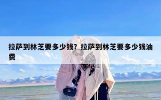 拉萨到林芝要多少钱？拉萨到林芝要多少钱油费
