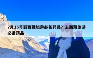 7月15号到西藏旅游必备药品？去西藏旅游必备药品