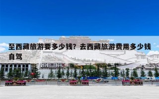 至西藏旅游要多少钱？去西藏旅游费用多少钱自驾