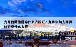 九月西藏旅游穿什么衣服好？九月中旬去西藏旅游穿什么衣服