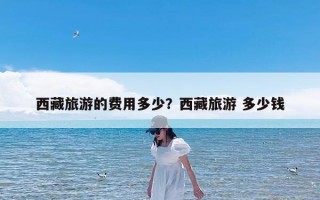 西藏旅游的费用多少？西藏旅游 多少钱