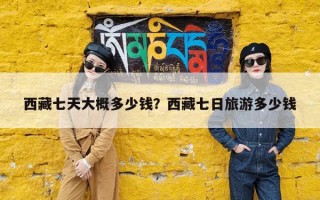 西藏七天大概多少钱？西藏七日旅游多少钱