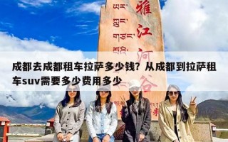 成都去成都租车拉萨多少钱？从成都到拉萨租车suv需要多少费用多少