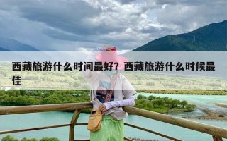 西藏旅游什么时间最好？西藏旅游什么时候最佳
