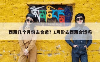 西藏几个月份去合适？1月份去西藏合适吗