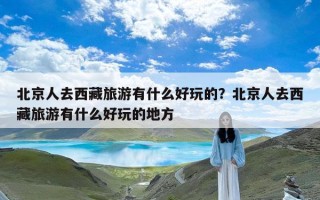 北京人去西藏旅游有什么好玩的？北京人去西藏旅游有什么好玩的地方
