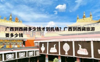 广西到西藏多少钱才到机场？广西到西藏旅游要多少钱