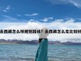 去西藏怎么样规划路线？去西藏怎么走比较好