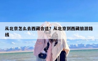 从北京怎么去西藏合适？从北京到西藏旅游路线