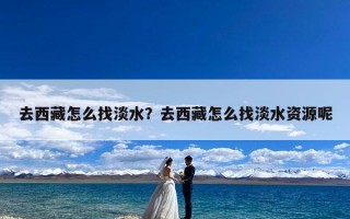去西藏怎么找淡水？去西藏怎么找淡水资源呢