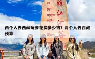 两个人去西藏玩要花费多少钱？两个人去西藏预算