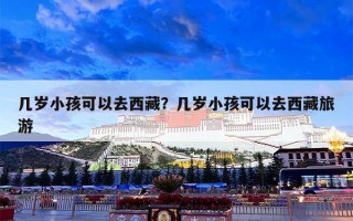 几岁小孩可以去西藏？几岁小孩可以去西藏旅游