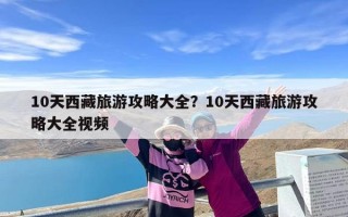 10天西藏旅游攻略大全？10天西藏旅游攻略大全视频