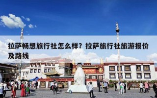 拉萨畅想旅行社怎么样？拉萨旅行社旅游报价及路线