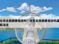 北京去西藏要报团吗？北京去西藏要报团吗最新消息