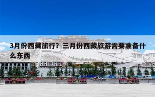 3月份西藏旅行？三月份西藏旅游需要准备什么东西