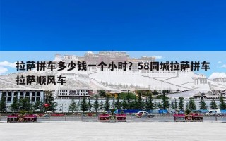 拉萨拼车多少钱一个小时？58同城拉萨拼车拉萨顺风车