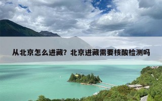 从北京怎么进藏？北京进藏需要核酸检测吗