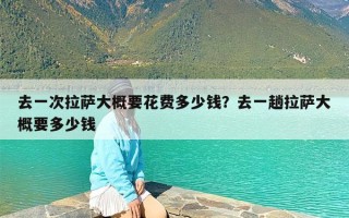 去一次拉萨大概要花费多少钱？去一趟拉萨大概要多少钱