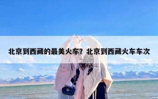 北京到西藏的最美火车？北京到西藏火车车次