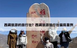西藏旅游的旅行社？西藏旅游旅行社骗局案例