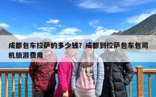 成都包车拉萨的多少钱？成都到拉萨包车包司机旅游费用