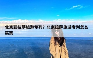 北京到拉萨旅游专列？北京拉萨旅游专列怎么买票