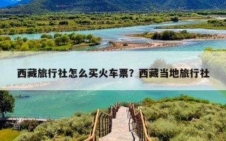 西藏旅行社怎么买火车票？西藏当地旅行社