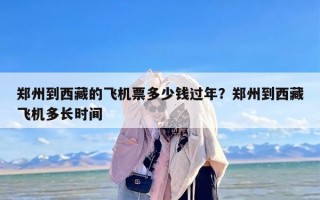 郑州到西藏的飞机票多少钱过年？郑州到西藏飞机多长时间