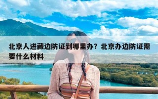 北京人进藏边防证到哪里办？北京办边防证需要什么材料