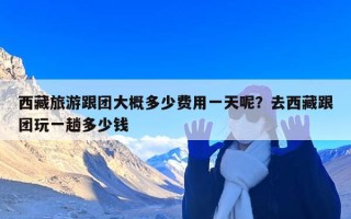 西藏旅游跟团大概多少费用一天呢？去西藏跟团玩一趟多少钱