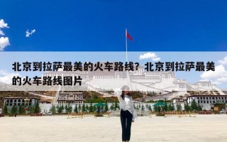 北京到拉萨最美的火车路线？北京到拉萨最美的火车路线图片