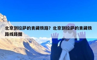 北京到拉萨的青藏铁路？北京到拉萨的青藏铁路线路图