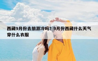 西藏9月份去旅游冷吗？9月份西藏什么天气穿什么衣服