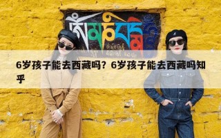 6岁孩子能去西藏吗？6岁孩子能去西藏吗知乎