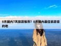 8月国内7天旅游推荐？8月国内最佳旅游目的地
