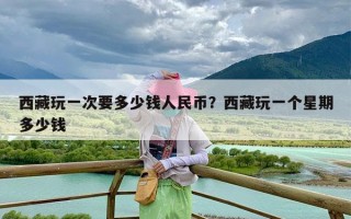 西藏玩一次要多少钱人民币？西藏玩一个星期多少钱