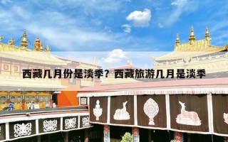 西藏几月份是淡季？西藏旅游几月是淡季