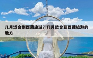 几月适合到西藏旅游？几月适合到西藏旅游的地方