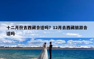 十二月份去西藏合适吗？12月去西藏旅游合适吗