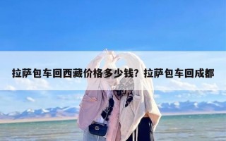 拉萨包车回西藏价格多少钱？拉萨包车回成都