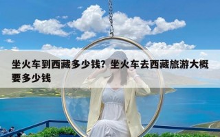 坐火车到西藏多少钱？坐火车去西藏旅游大概要多少钱