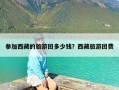 参加西藏的旅游团多少钱？西藏旅游团费