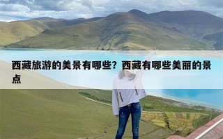 西藏旅游的美景有哪些？西藏有哪些美丽的景点