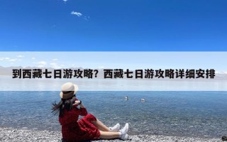 到西藏七日游攻略？西藏七日游攻略详细安排