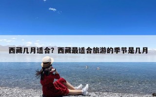 西藏几月适合？西藏最适合旅游的季节是几月