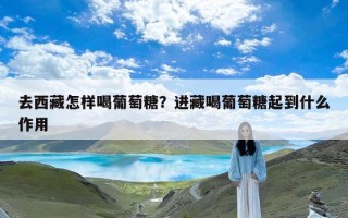 去西藏怎样喝葡萄糖？进藏喝葡萄糖起到什么作用